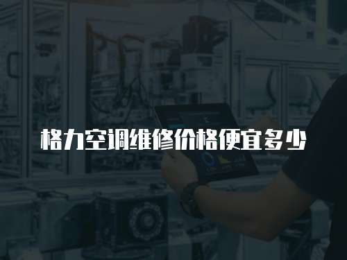 格力空調維修價格便宜多少