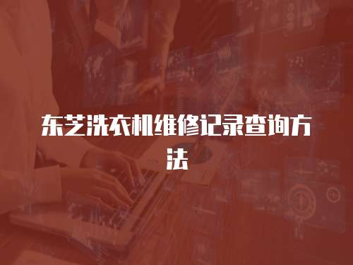 東芝洗衣機維修記錄查詢方法