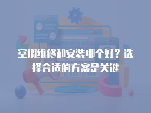 空調(diào)維修和安裝哪個(gè)好？選擇合適的方案是關(guān)鍵