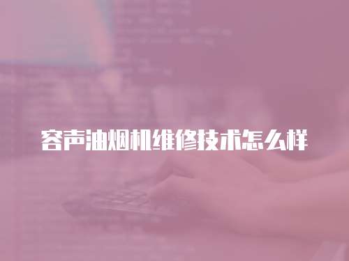 容聲油煙機維修技術怎么樣