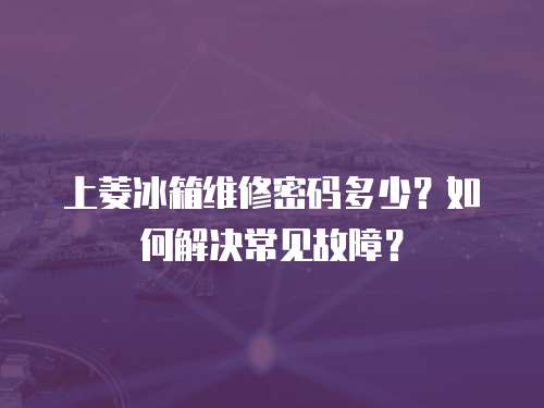 上菱冰箱維修密碼多少？如何解決常見(jiàn)故障？
