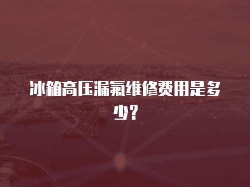 冰箱高壓漏氟維修費用是多少？