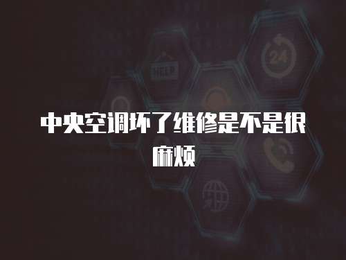 中央空調壞了維修是不是很麻煩