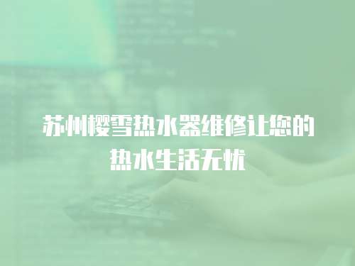 蘇州櫻雪熱水器維修讓您的熱水生活無憂
