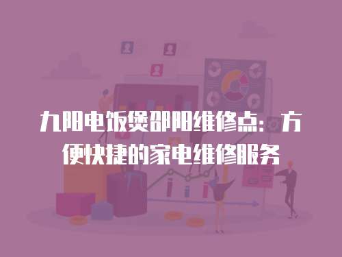 九陽電飯煲邵陽維修點：方便快捷的家電維修服務