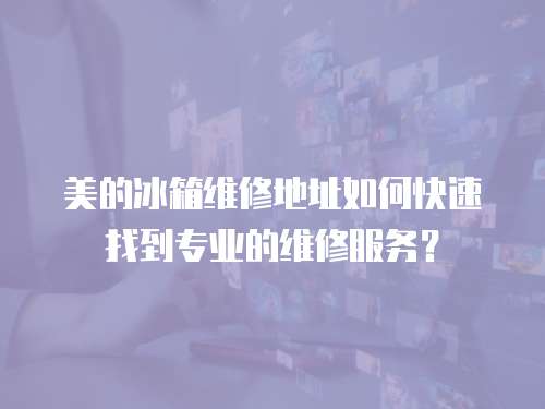 美的冰箱維修地址如何快速找到專業(yè)的維修服務？