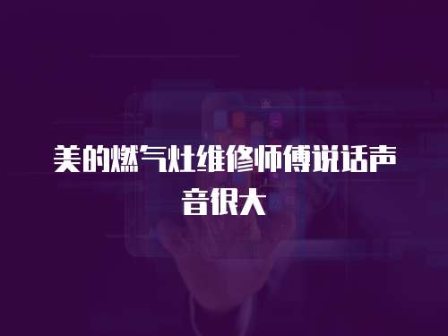 美的燃氣灶維修師傅說話聲音很大
