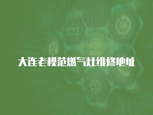 大連老模范燃?xì)庠罹S修地址
