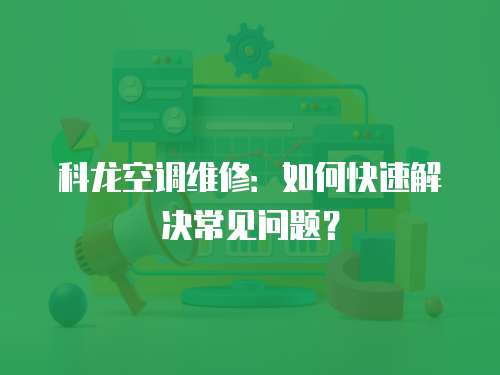 科龍空調(diào)維修：如何快速解決常見問題？