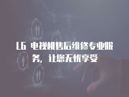 LG 電視機(jī)售后維修專業(yè)服務(wù)，讓您無(wú)憂享受