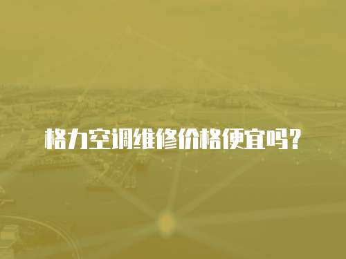 格力空調維修價格便宜嗎？