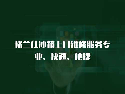格蘭仕冰箱上門維修服務專業、快速、便捷