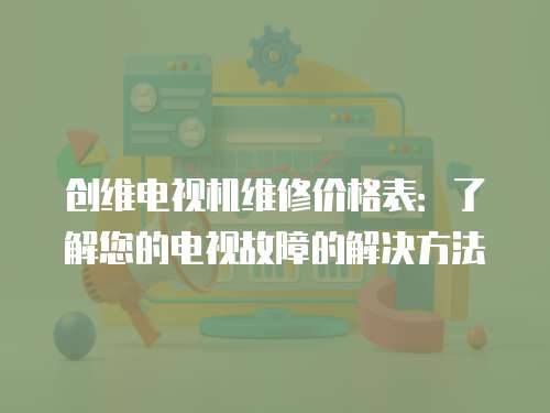 創維電視機維修價格表：了解您的電視故障的解決方法