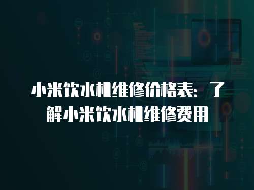 小米飲水機維修價格表：了解小米飲水機維修費用