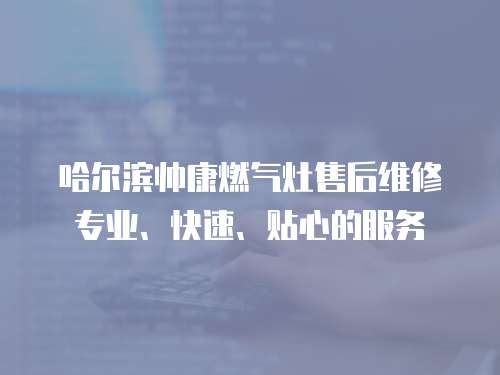 哈爾濱帥康燃?xì)庠钍酆缶S修專業(yè)、快速、貼心的服務(wù)