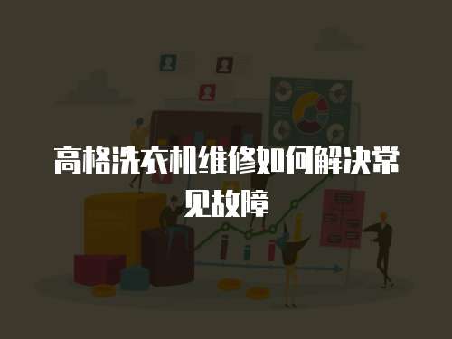 高格洗衣機維修如何解決常見故障