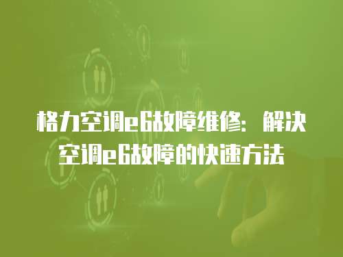 格力空調e6故障維修：解決空調e6故障的快速方法