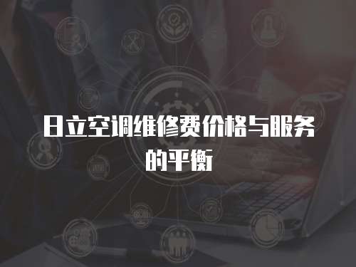 日立空調(diào)維修費(fèi)價格與服務(wù)的平衡