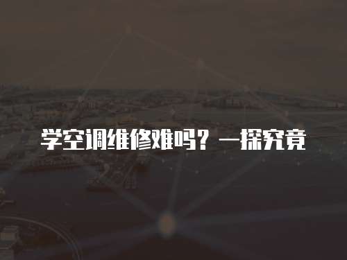 學(xué)空調(diào)維修難嗎？一探究竟