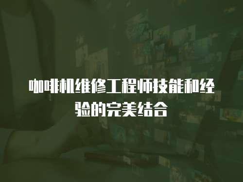 咖啡機維修工程師技能和經驗的完美結合