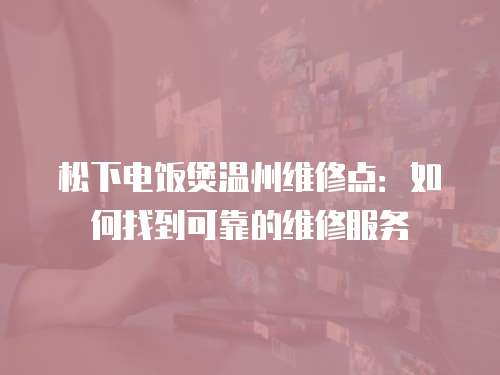 松下電飯煲溫州維修點：如何找到可靠的維修服務(wù)