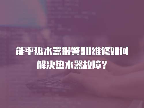 能率熱水器報警90維修如何解決熱水器故障？