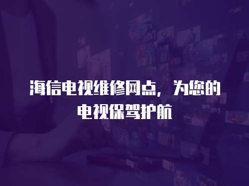 海信電視維修網點，為您的電視保駕護航