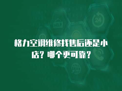 格力空調維修找售后還是小店？哪個更可靠？