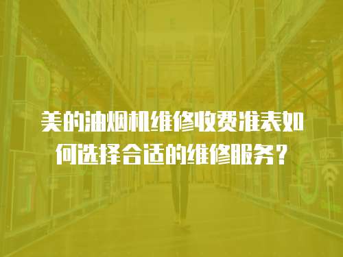 美的油煙機維修收費準表如何選擇合適的維修服務？