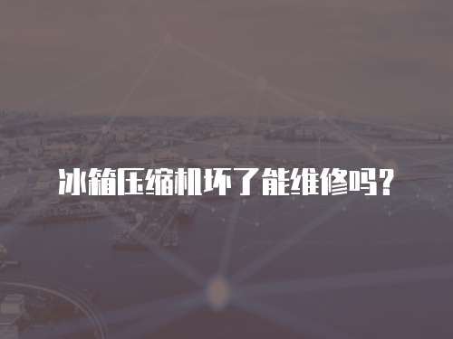 冰箱壓縮機壞了能維修嗎？