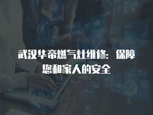 武漢華帝燃?xì)庠罹S修：保障您和家人的安全