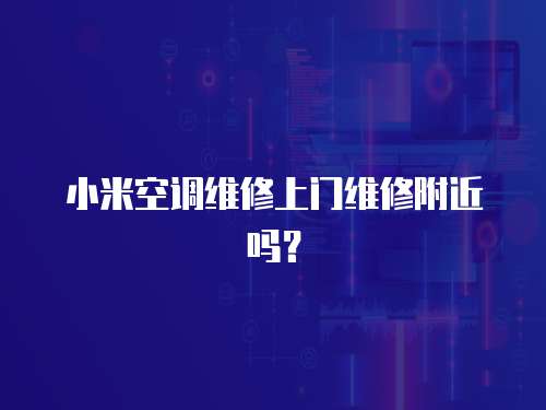 小米空調(diào)維修上門維修附近嗎？