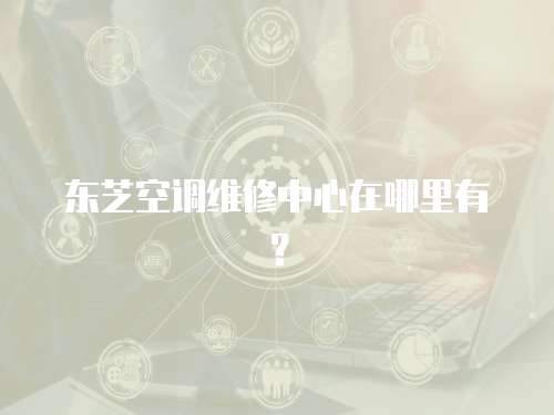 東芝空調維修中心在哪里有？