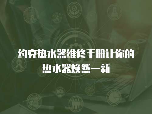 約克熱水器維修手冊(cè)讓你的熱水器煥然一新