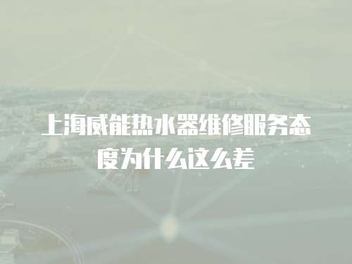 上海威能熱水器維修服務態度為什么這么差