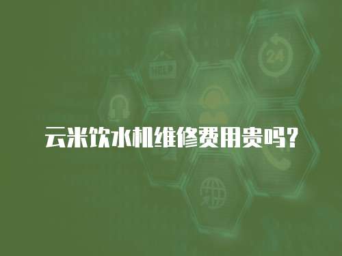 云米飲水機維修費用貴嗎？