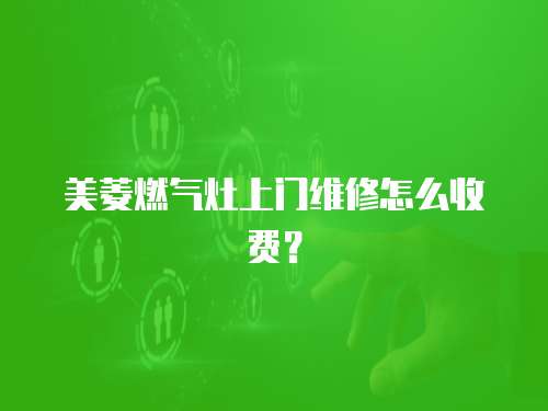 美菱燃氣灶上門維修怎么收費？