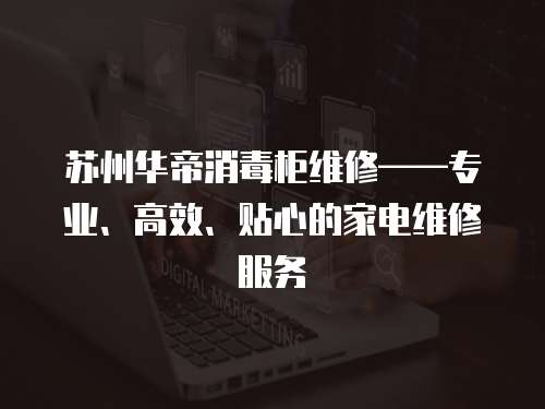 蘇州華帝消毒柜維修——專業(yè)、高效、貼心的家電維修服務(wù)