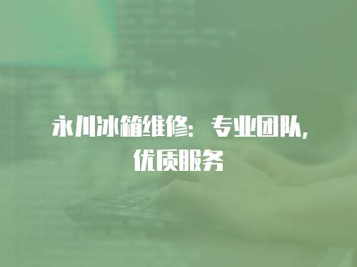 永川冰箱維修：專業(yè)團隊，優(yōu)質(zhì)服務