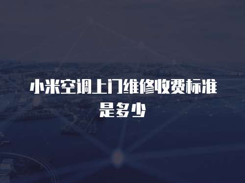 小米空調上門維修收費標準是多少