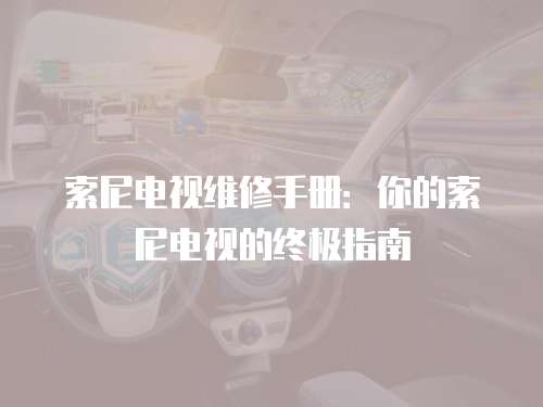 索尼電視維修手冊：你的索尼電視的終極指南