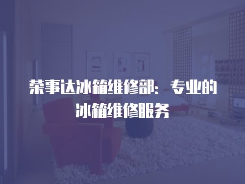 榮事達(dá)冰箱維修部：專業(yè)的冰箱維修服務(wù)