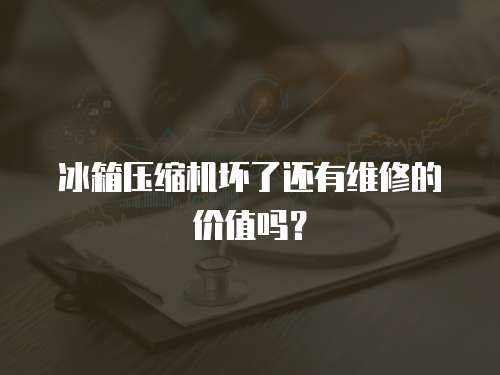 冰箱壓縮機壞了還有維修的價值嗎？