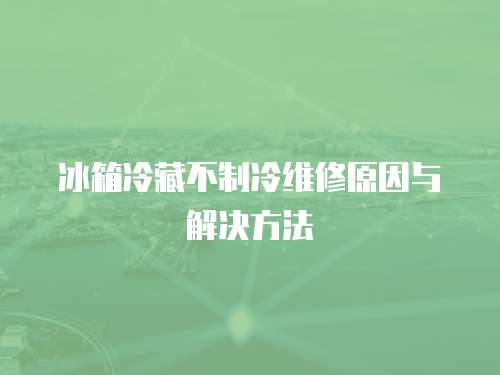 冰箱冷藏不制冷維修原因與解決方法