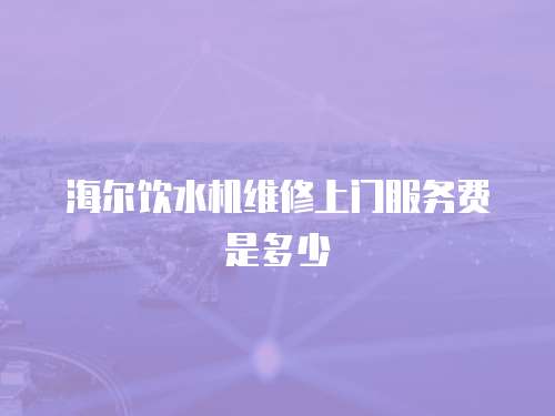 海爾飲水機維修上門服務費是多少