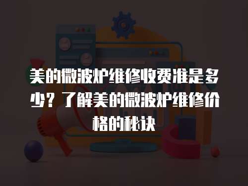 美的微波爐維修收費準是多少？了解美的微波爐維修價格的秘訣