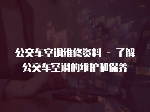 公交車空調(diào)維修資料 - 了解公交車空調(diào)的維護(hù)和保養(yǎng)
