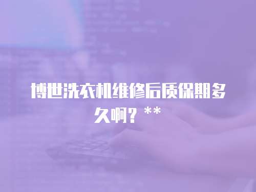 博世洗衣機(jī)維修后質(zhì)保期多久啊？**