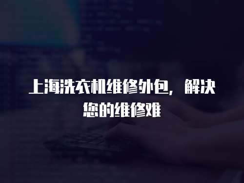 上海洗衣機(jī)維修外包，解決您的維修難