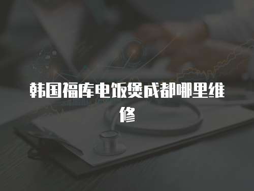 韓國(guó)福庫(kù)電飯煲成都哪里維修